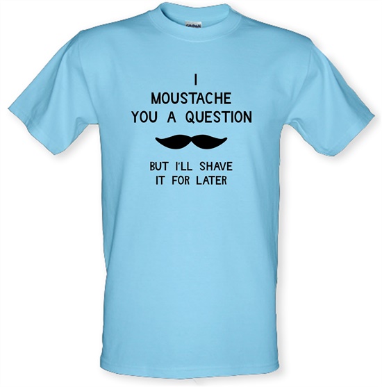 I moustache you a question. But I'll shave it for later t-shirts